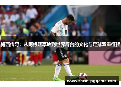 梅西传奇：从阿根廷草地到世界舞台的文化与足球双重征程