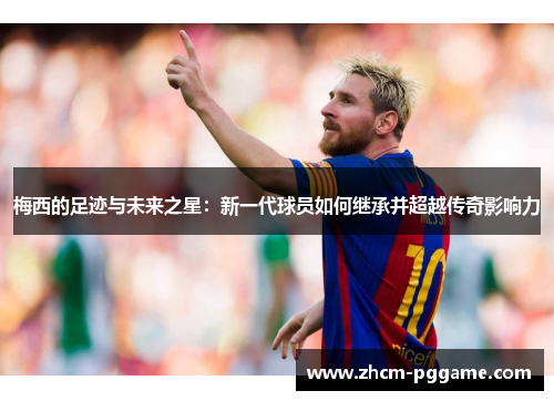 梅西的足迹与未来之星：新一代球员如何继承并超越传奇影响力