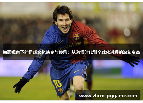 梅西视角下的足球文化演变与传承:从激情时代到全球化进程的深刻变革 梅西视角下的足球文化演变与传承:从激情时代到全球化进程的深刻变革