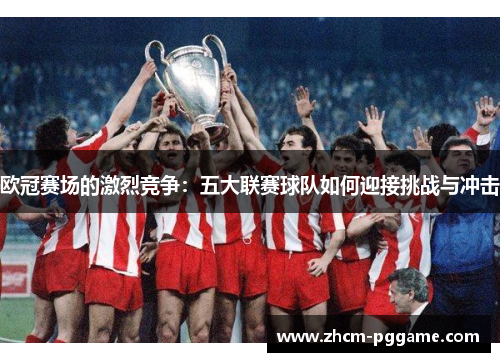 欧冠赛场的激烈竞争:五大联赛球队如何迎接挑战与冲击 欧冠赛场的激烈竞争:五大联赛球队如何迎接挑战与冲击