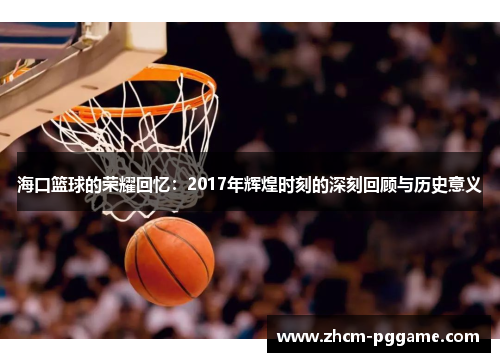 海口篮球的荣耀回忆:2017年辉煌时刻的深刻回顾与历史意义 海口篮球的荣耀回忆:2017年辉煌时刻的深刻回顾与历史意义