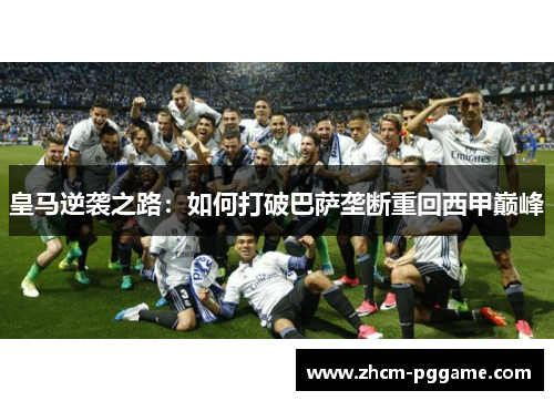 皇马逆袭之路:如何打破巴萨垄断重回西甲巅峰 皇马逆袭之路:如何打破巴萨垄断重回西甲巅峰