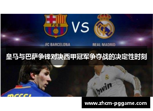 皇马与巴萨争锋对决西甲冠军争夺战的决定性时刻