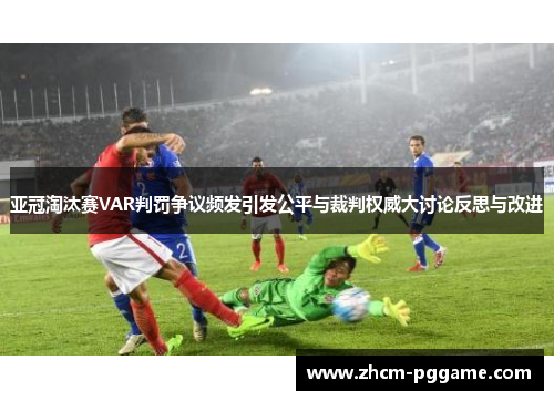 亚冠淘汰赛VAR判罚争议频发引发公平与裁判权威大讨论反思与改进