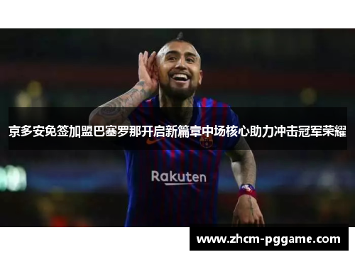 京多安免签加盟巴塞罗那开启新篇章中场核心助力冲击冠军荣耀 京多安免签加盟巴塞罗那开启新篇章中场核心助力冲击冠军荣耀