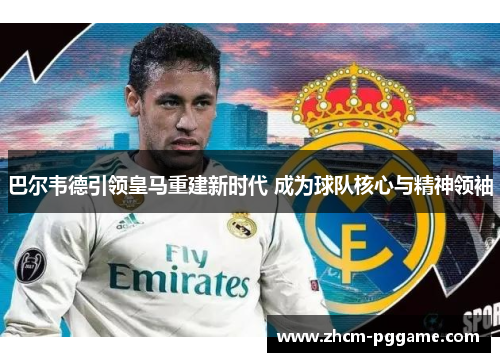 巴尔韦德引领皇马重建新时代 成为球队核心与精神领袖