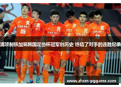 浦项制铁加冕韩国足协杯冠军创历史 终结了对手的连胜纪录