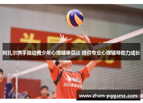 阿扎尔携手推动青少年心理健康倡议 提供专业心理辅导助力成长