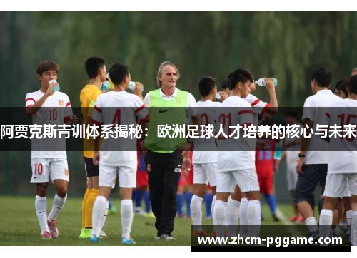 阿贾克斯青训体系揭秘:欧洲足球人才培养的核心与未来 阿贾克斯青训体系揭秘:欧洲足球人才培养的核心与未来