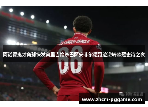 阿诺德鬼才角球快发奥里吉绝杀巴萨安菲尔德奇迹逆转欧冠史诗之夜 阿诺德鬼才角球快发奥里吉绝杀巴萨安菲尔德奇迹逆转欧冠史诗之夜