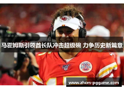 马霍姆斯引领酋长队冲击超级碗 力争历史新篇章 马霍姆斯引领酋长队冲击超级碗 力争历史新篇章