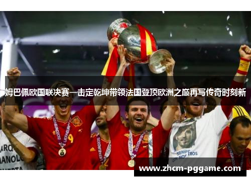 姆巴佩欧国联决赛一击定乾坤带领法国登顶欧洲之巅再写传奇时刻新 姆巴佩欧国联决赛一击定乾坤带领法国登顶欧洲之巅再写传奇时刻新