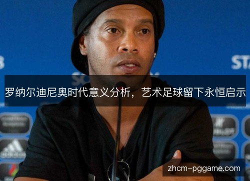 罗纳尔迪尼奥时代意义分析，艺术足球留下永恒启示